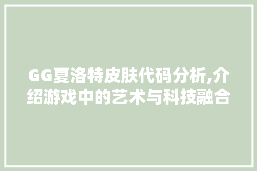 GG夏洛特皮肤代码分析,介绍游戏中的艺术与科技融合