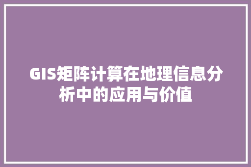 GIS矩阵计算在地理信息分析中的应用与价值