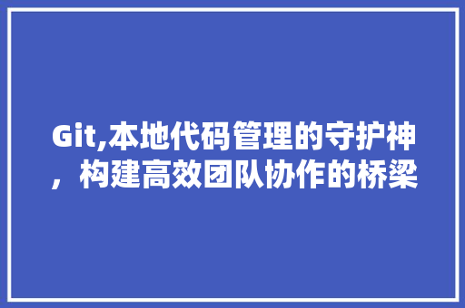 Git,本地代码管理的守护神，构建高效团队协作的桥梁