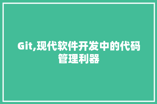 Git,现代软件开发中的代码管理利器