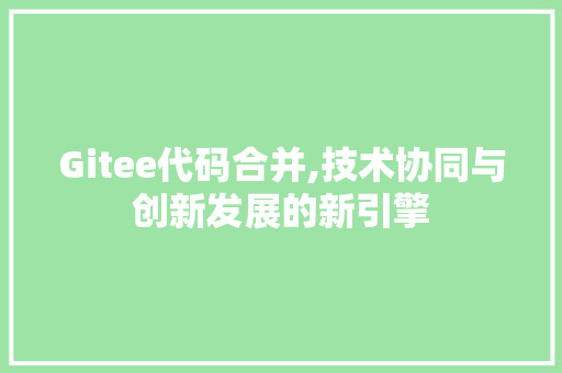 Gitee代码合并,技术协同与创新发展的新引擎