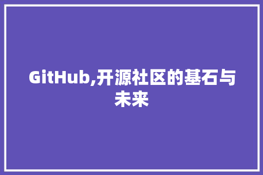 GitHub,开源社区的基石与未来