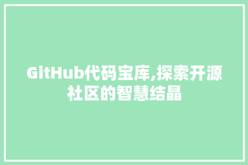 GitHub代码宝库,探索开源社区的智慧结晶