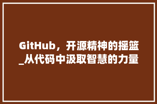 GitHub，开源精神的摇篮_从代码中汲取智慧的力量