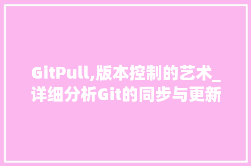 GitPull,版本控制的艺术_详细分析Git的同步与更新机制