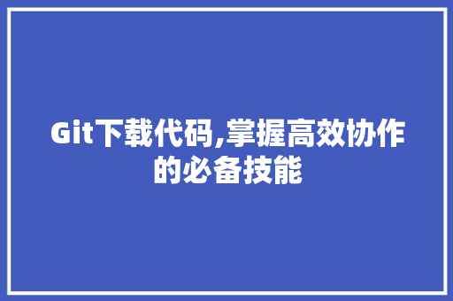 Git下载代码,掌握高效协作的必备技能