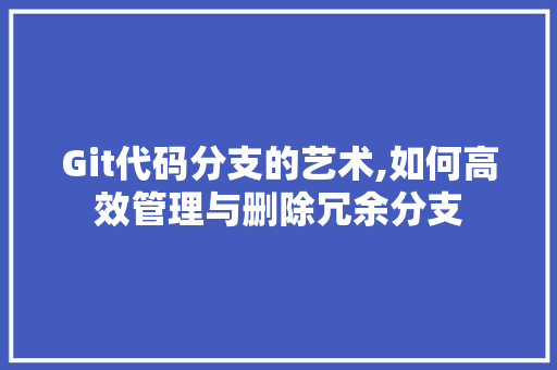 Git代码分支的艺术,如何高效管理与删除冗余分支