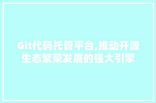 Git代码托管平台,推动开源生态繁荣发展的强大引擎