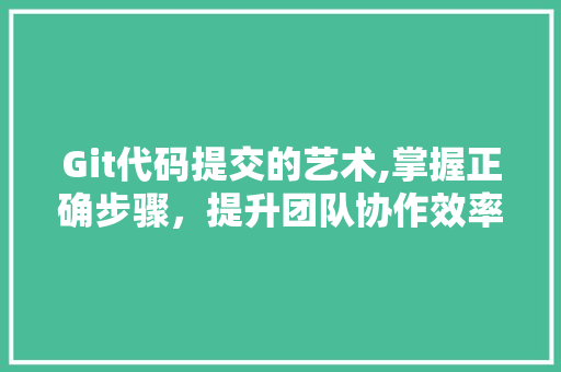 Git代码提交的艺术,掌握正确步骤，提升团队协作效率