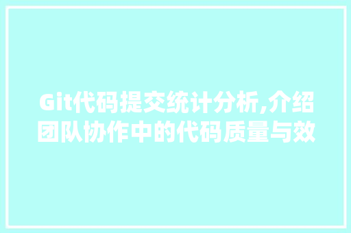 Git代码提交统计分析,介绍团队协作中的代码质量与效率