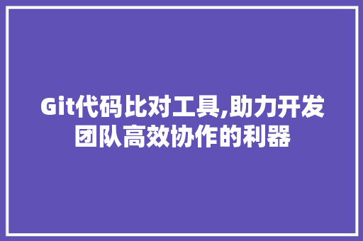 Git代码比对工具,助力开发团队高效协作的利器