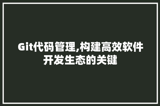 Git代码管理,构建高效软件开发生态的关键