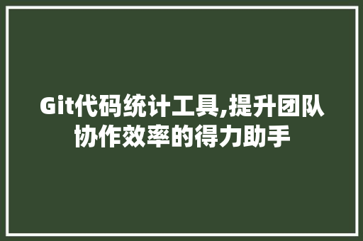 Git代码统计工具,提升团队协作效率的得力助手