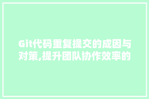 Git代码重复提交的成因与对策,提升团队协作效率的关键