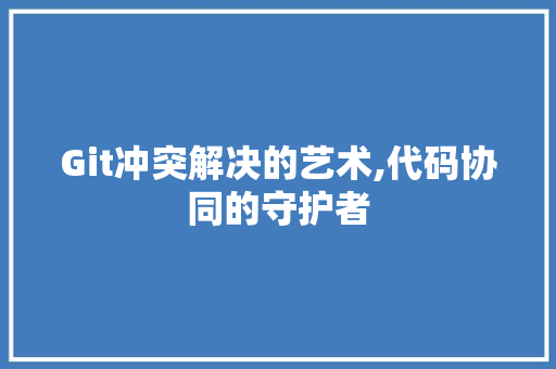 Git冲突解决的艺术,代码协同的守护者