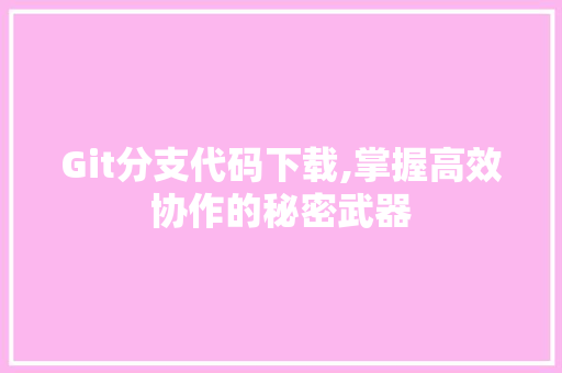 Git分支代码下载,掌握高效协作的秘密武器