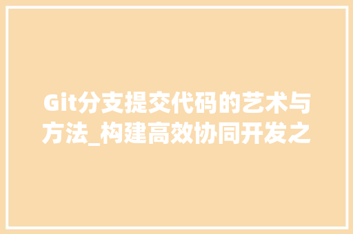 Git分支提交代码的艺术与方法_构建高效协同开发之路