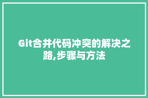 Git合并代码冲突的解决之路,步骤与方法