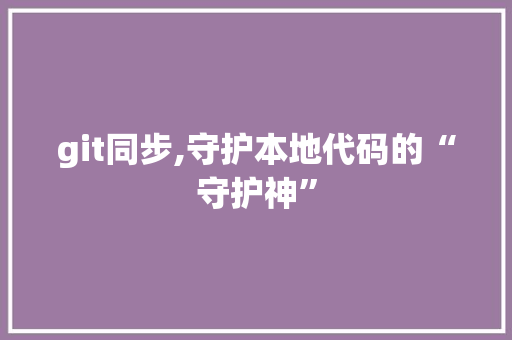 git同步,守护本地代码的“守护神”