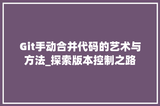 Git手动合并代码的艺术与方法_探索版本控制之路