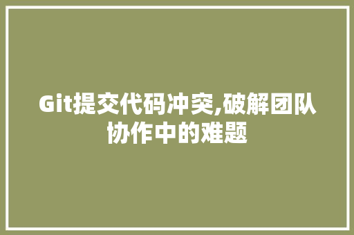 Git提交代码冲突,破解团队协作中的难题