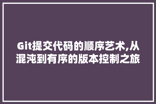 Git提交代码的顺序艺术,从混沌到有序的版本控制之旅