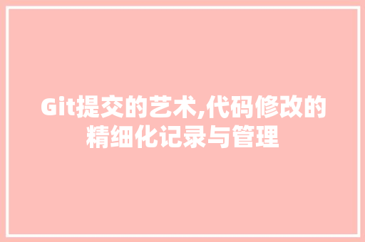 Git提交的艺术,代码修改的精细化记录与管理