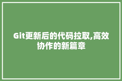 Git更新后的代码拉取,高效协作的新篇章