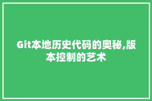 Git本地历史代码的奥秘,版本控制的艺术