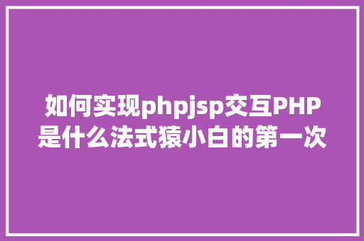 如何实现phpjsp交互PHP是什么法式猿小白的第一次实操PHP运行情况搭建和设置装备摆设 CSS