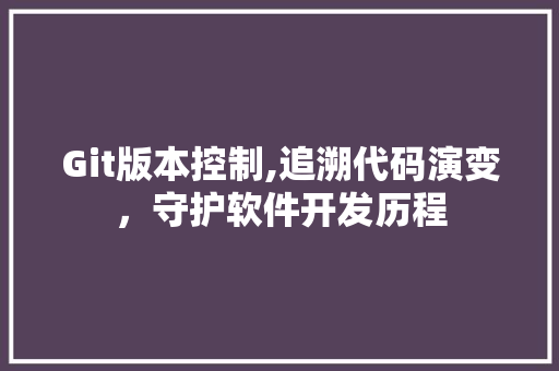 Git版本控制,追溯代码演变，守护软件开发历程