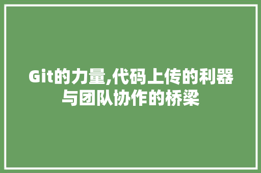 Git的力量,代码上传的利器与团队协作的桥梁