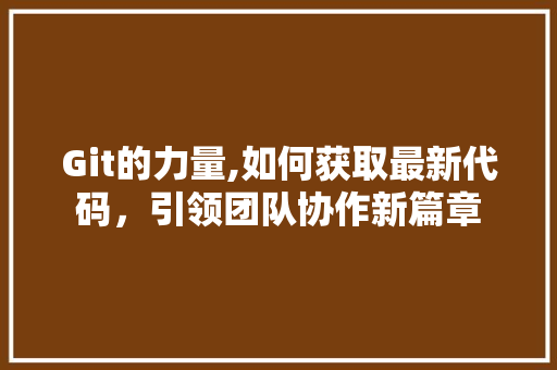 Git的力量,如何获取最新代码，引领团队协作新篇章