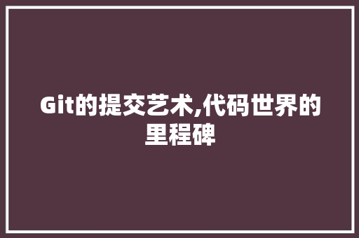 Git的提交艺术,代码世界的里程碑