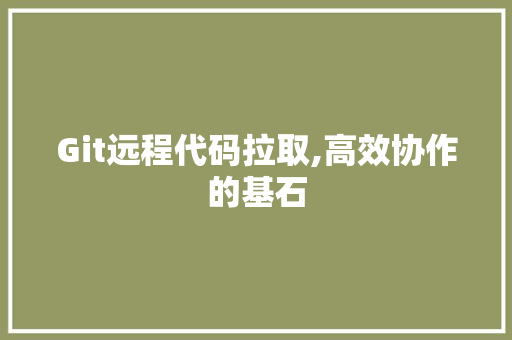 Git远程代码拉取,高效协作的基石