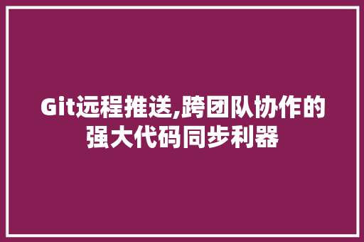 Git远程推送,跨团队协作的强大代码同步利器