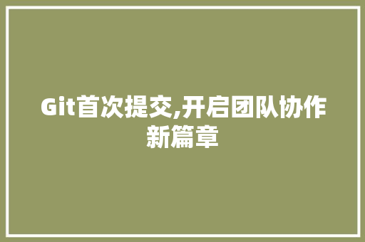 Git首次提交,开启团队协作新篇章