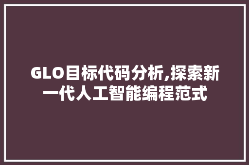 GLO目标代码分析,探索新一代人工智能编程范式