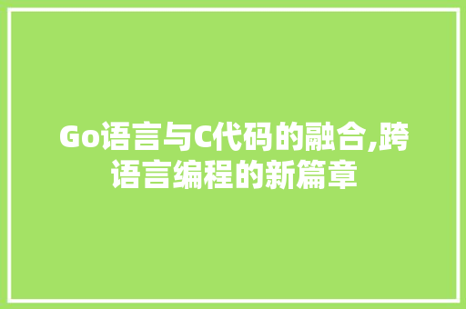 Go语言与C代码的融合,跨语言编程的新篇章