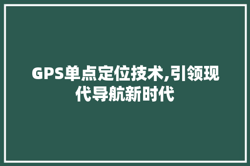 GPS单点定位技术,引领现代导航新时代