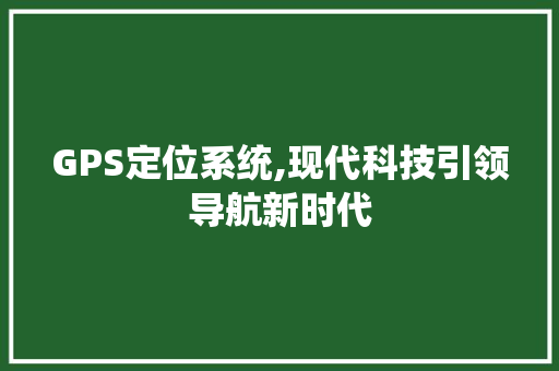 GPS定位系统,现代科技引领导航新时代