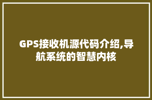 GPS接收机源代码介绍,导航系统的智慧内核