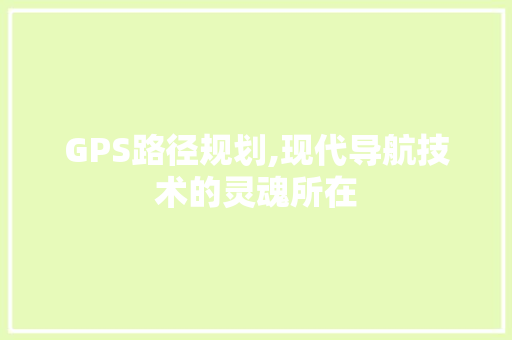 GPS路径规划,现代导航技术的灵魂所在