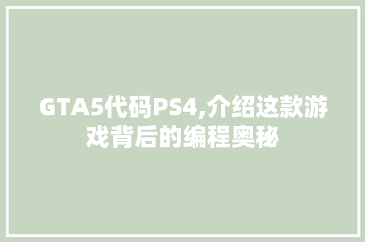 GTA5代码PS4,介绍这款游戏背后的编程奥秘