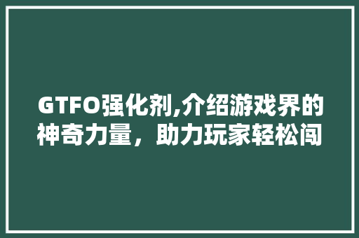 GTFO强化剂,介绍游戏界的神奇力量，助力玩家轻松闯关