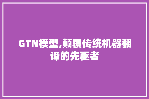 GTN模型,颠覆传统机器翻译的先驱者