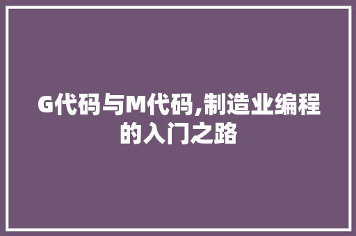 G代码与M代码,制造业编程的入门之路