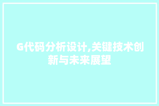 G代码分析设计,关键技术创新与未来展望