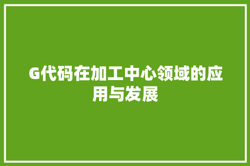 G代码在加工中心领域的应用与发展