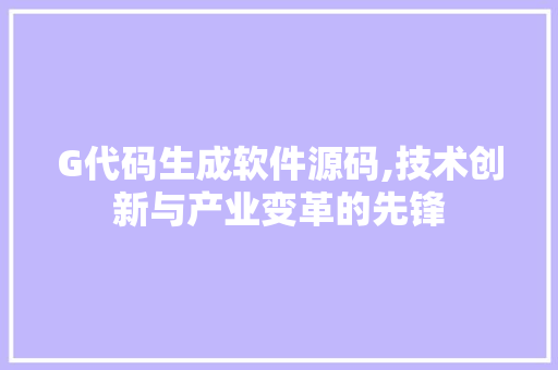 G代码生成软件源码,技术创新与产业变革的先锋